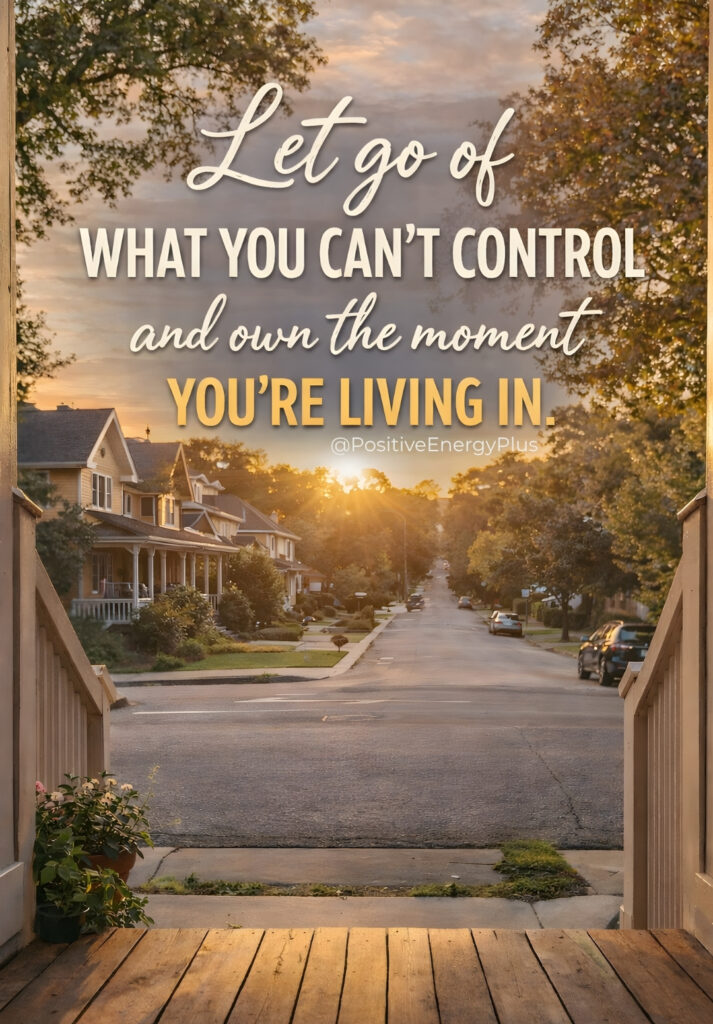 Let go of what you can’t control and own the moment you’re living in