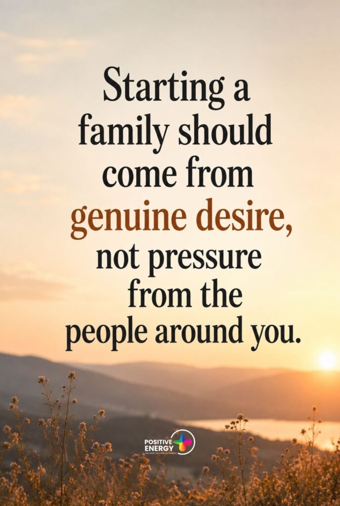 Starting a family should come from genuine desire, not pressure from the people around you