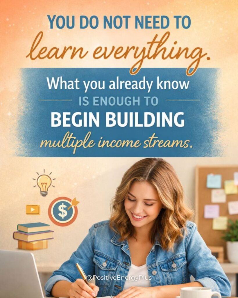 You do not need to learn everything. What you already know is enough to begin building multiple income streams