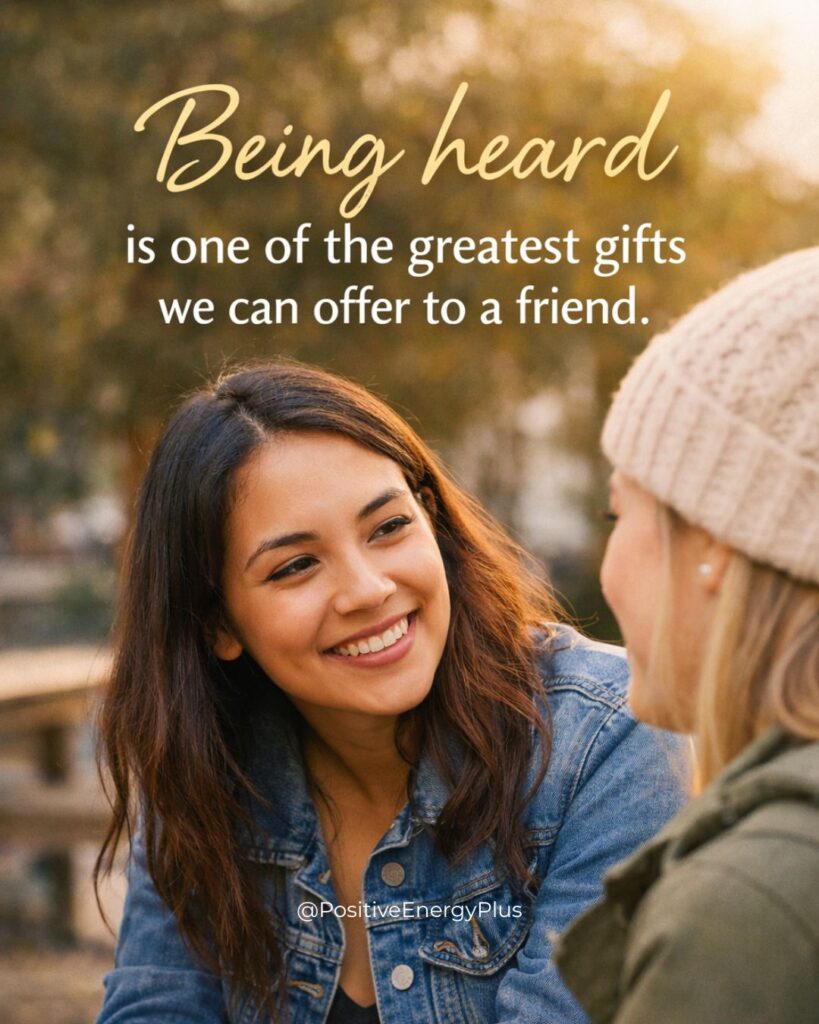 Being heard is one of the greatest gifts we can offer to a friend