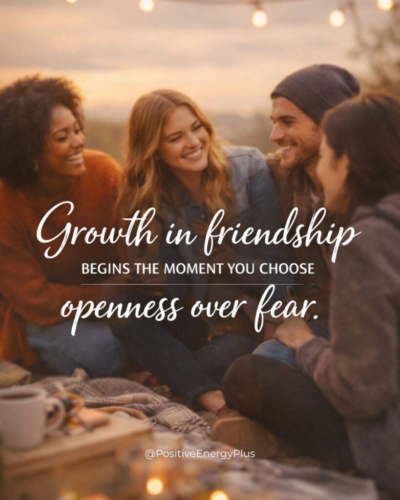 Growth in friendship begins the moment you choose openness over fear.