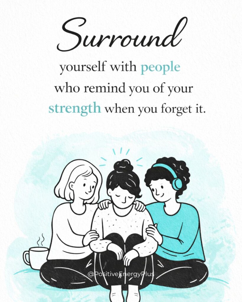 Surround yourself with people who remind you of your strength when you forget it