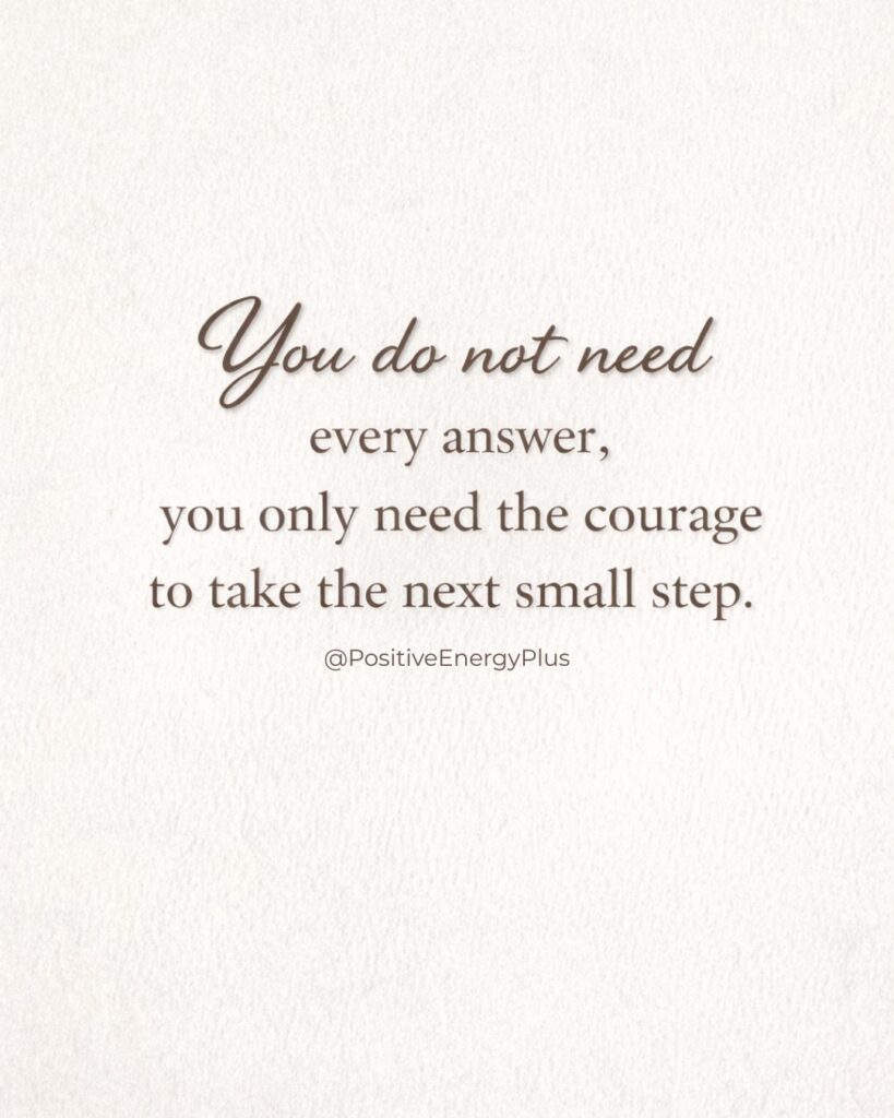 You do not need every answer, you only need the courage to take the next small step