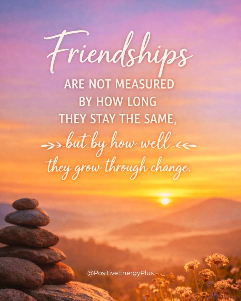 Friendships are not measured by how long they stay the same, but by how well they grow through change