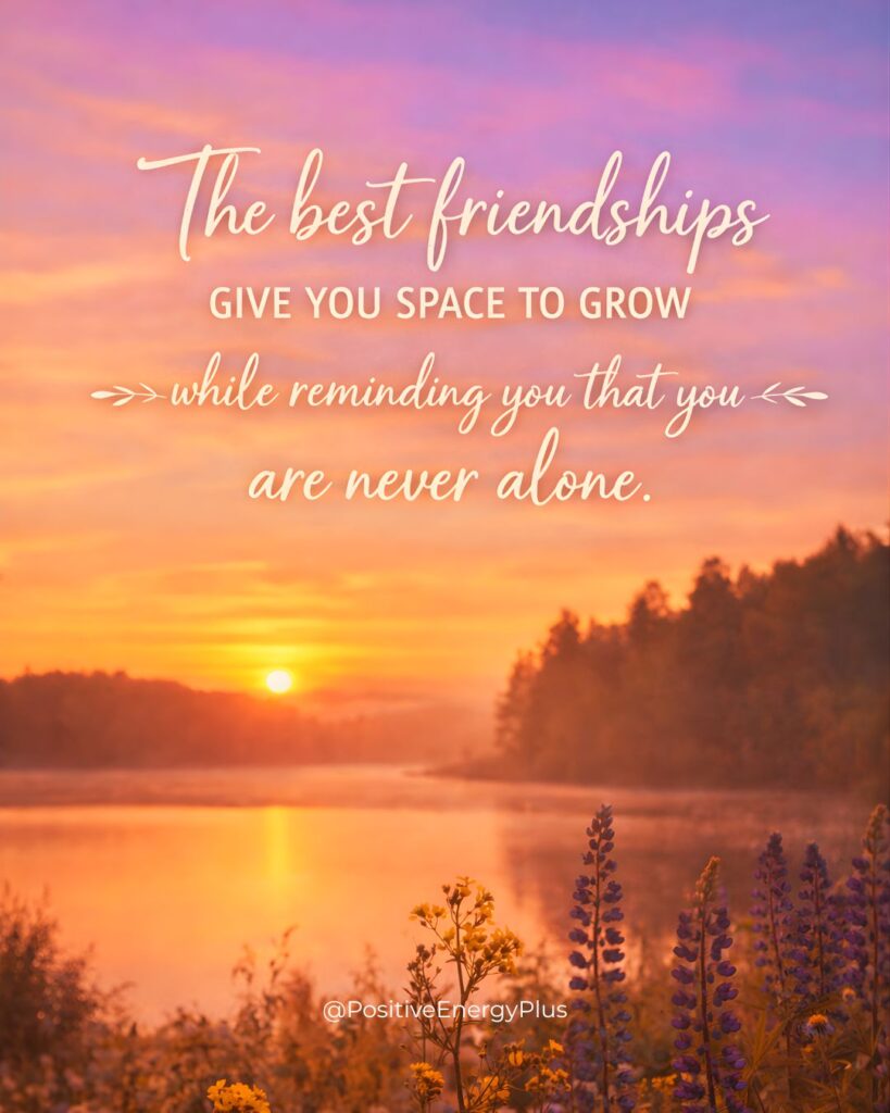 The best friendships give you space to grow while reminding you that you are never alone