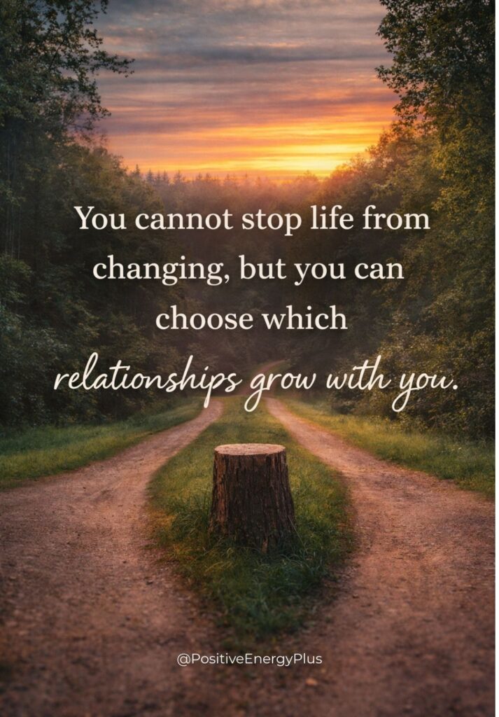 You cannot stop life from changing, but you can choose which relationships grow with you.