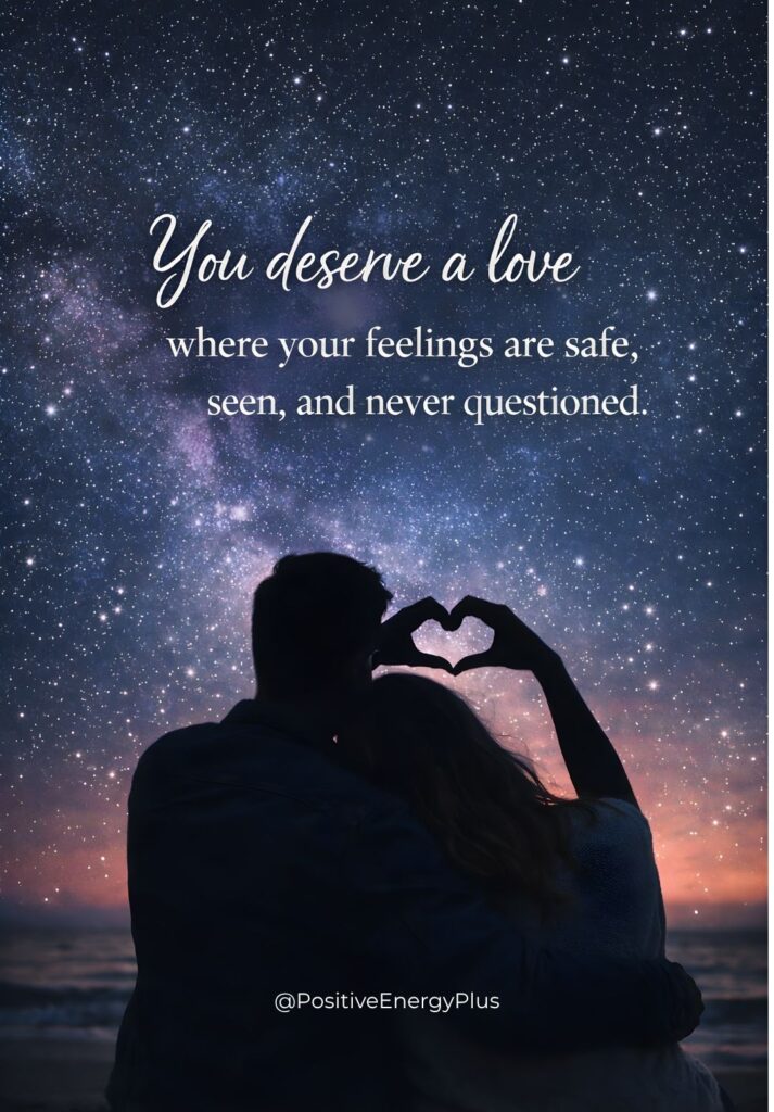 You deserve a love where your feelings are safe, seen, and never questioned