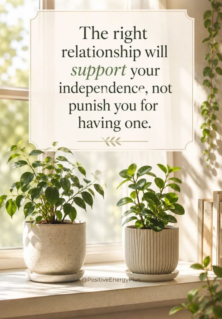 The right relationship will support your independence, not punish you for having one.